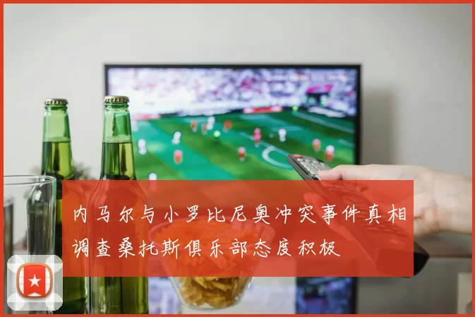 内马尔与小罗比尼奥冲突事件真相调查桑托斯俱乐部态度积极