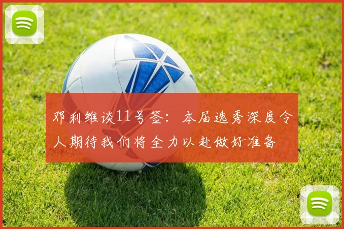 邓利维谈11号签：本届选秀深度令人期待我们将全力以赴做好准备