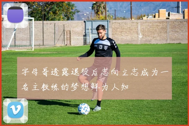 字母哥透露退役后志向立志成为一名主教练的梦想鲜为人知