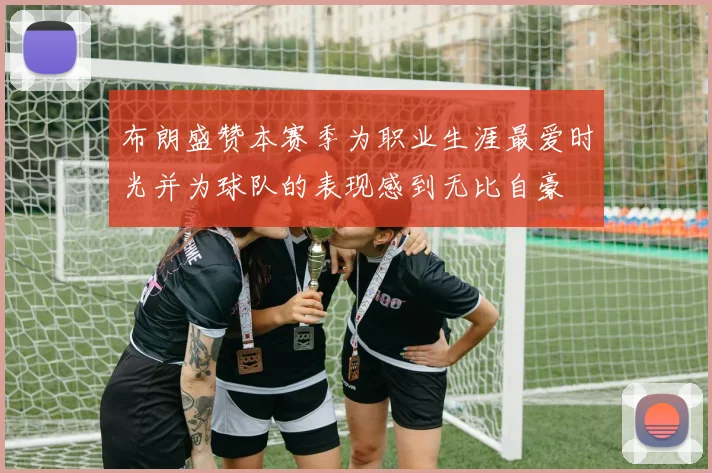 布朗盛赞本赛季为职业生涯最爱时光并为球队的表现感到无比自豪