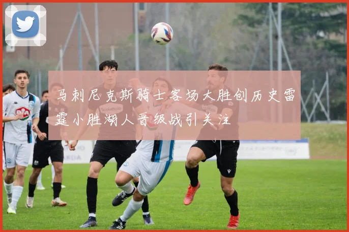 马刺尼克斯骑士客场大胜创历史雷霆小胜湖人晋级战引关注