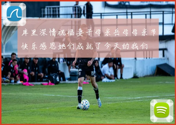 库里深情祝福妻子母亲岳母母亲节快乐感恩她们成就了今天的我们