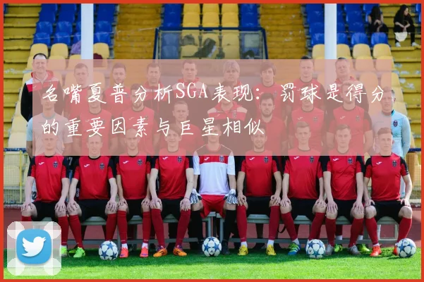 名嘴夏普分析SGA表现：罚球是得分的重要因素与巨星相似