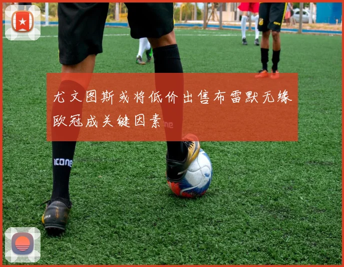 尤文图斯或将低价出售布雷默无缘欧冠成关键因素