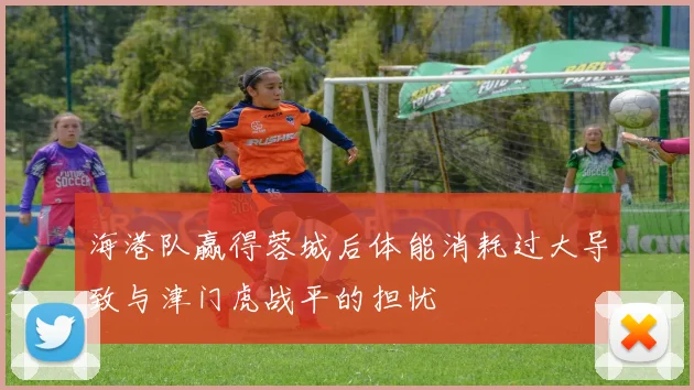 海港队赢得蓉城后体能消耗过大导致与津门虎战平的担忧