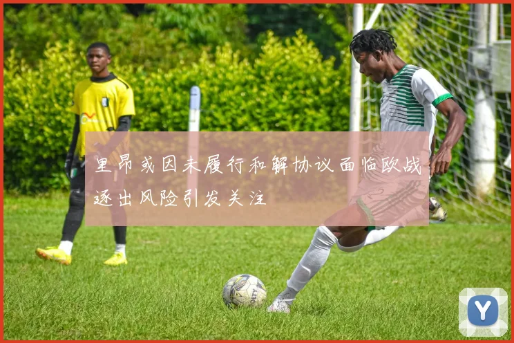 里昂或因未履行和解协议面临欧战逐出风险引发关注