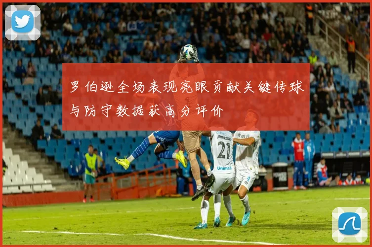罗伯逊全场表现亮眼贡献关键传球与防守数据获高分评价