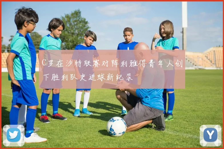 C罗在沙特联赛对阵利雅得青年人创下胜利队史进球新纪录